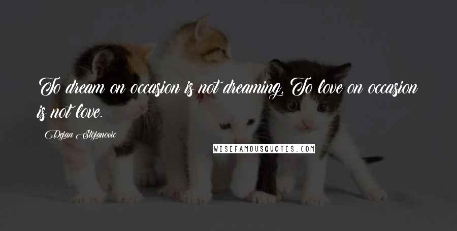 Dejan Stojanovic Quotes: To dream on occasion is not dreaming, To love on occasion is not love.