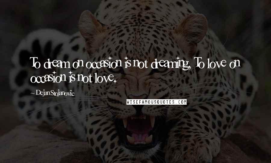 Dejan Stojanovic Quotes: To dream on occasion is not dreaming, To love on occasion is not love.