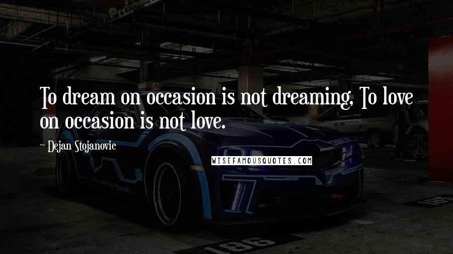 Dejan Stojanovic Quotes: To dream on occasion is not dreaming, To love on occasion is not love.