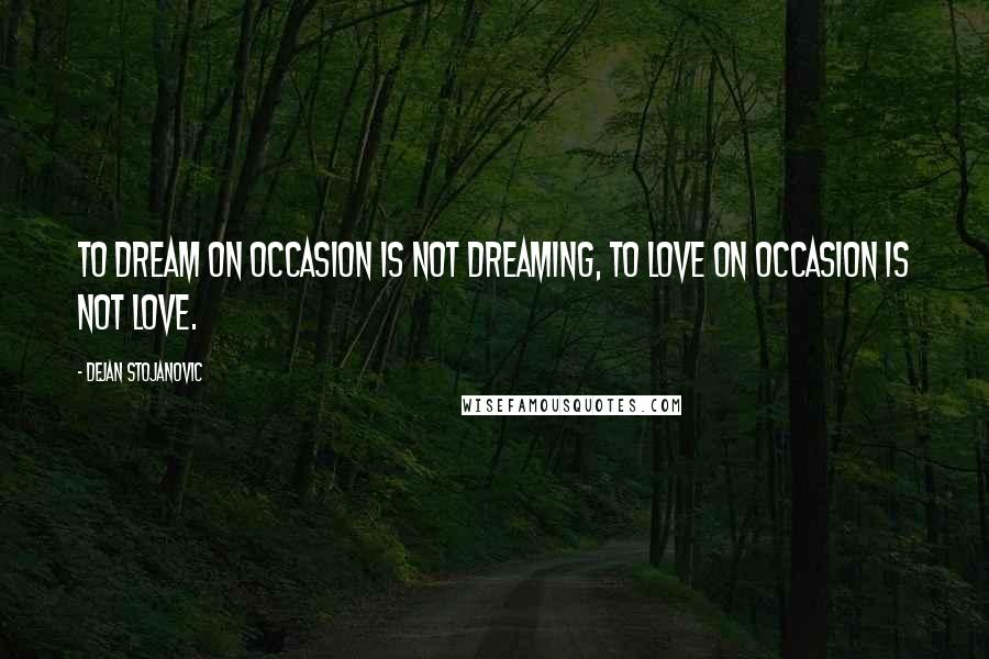 Dejan Stojanovic Quotes: To dream on occasion is not dreaming, To love on occasion is not love.