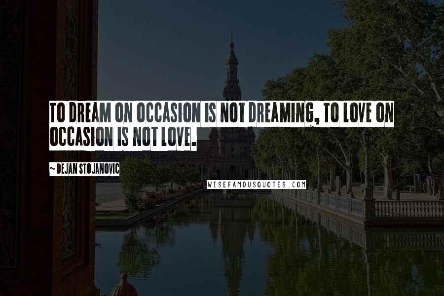 Dejan Stojanovic Quotes: To dream on occasion is not dreaming, To love on occasion is not love.