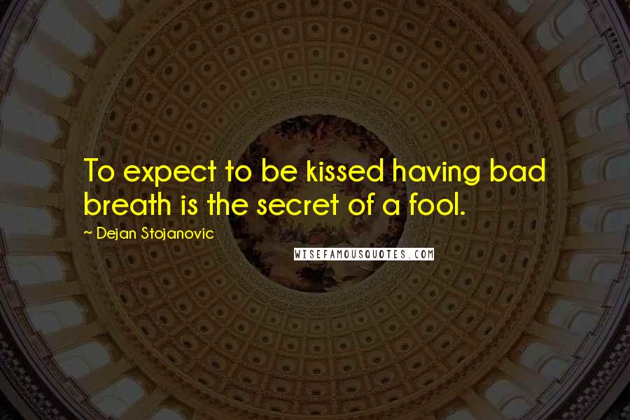 Dejan Stojanovic Quotes: To expect to be kissed having bad breath is the secret of a fool.