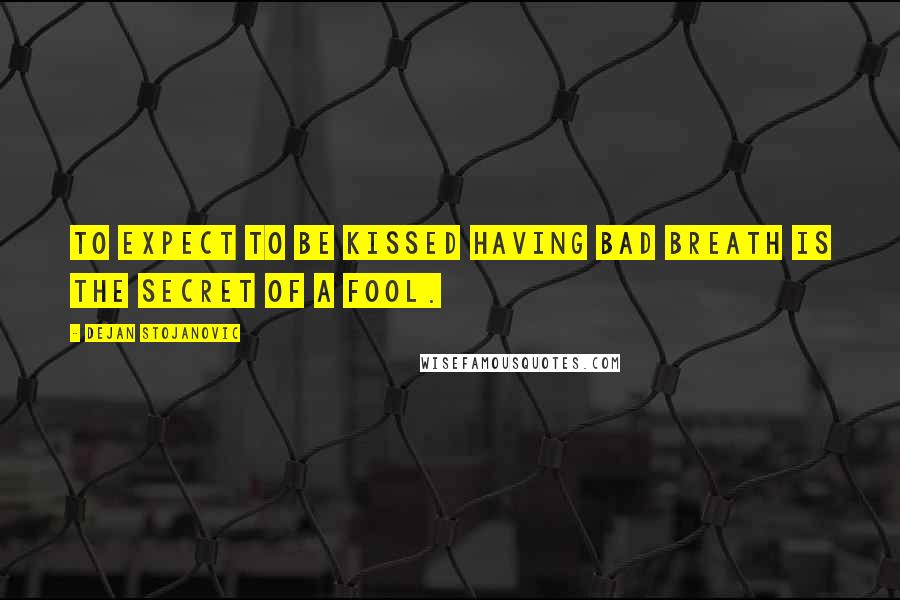 Dejan Stojanovic Quotes: To expect to be kissed having bad breath is the secret of a fool.