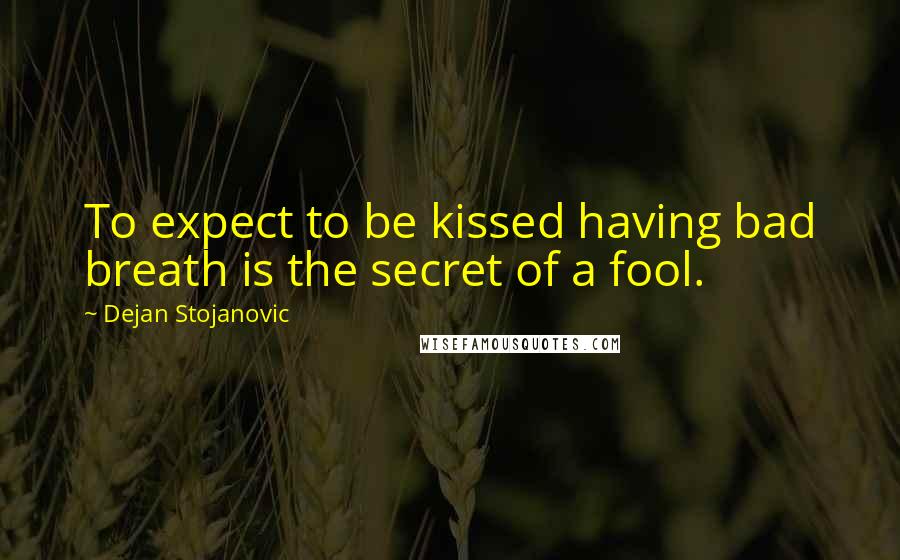 Dejan Stojanovic Quotes: To expect to be kissed having bad breath is the secret of a fool.