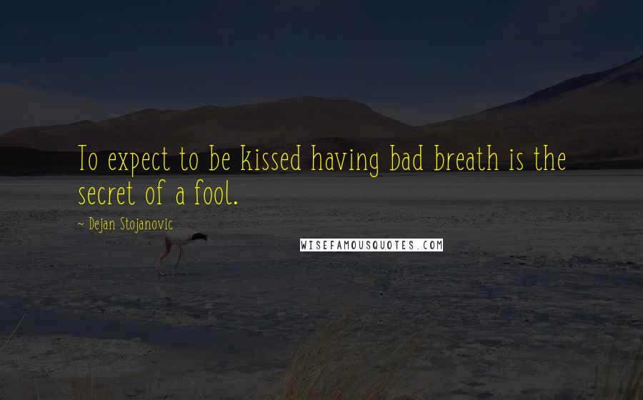 Dejan Stojanovic Quotes: To expect to be kissed having bad breath is the secret of a fool.