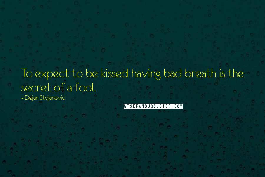 Dejan Stojanovic Quotes: To expect to be kissed having bad breath is the secret of a fool.