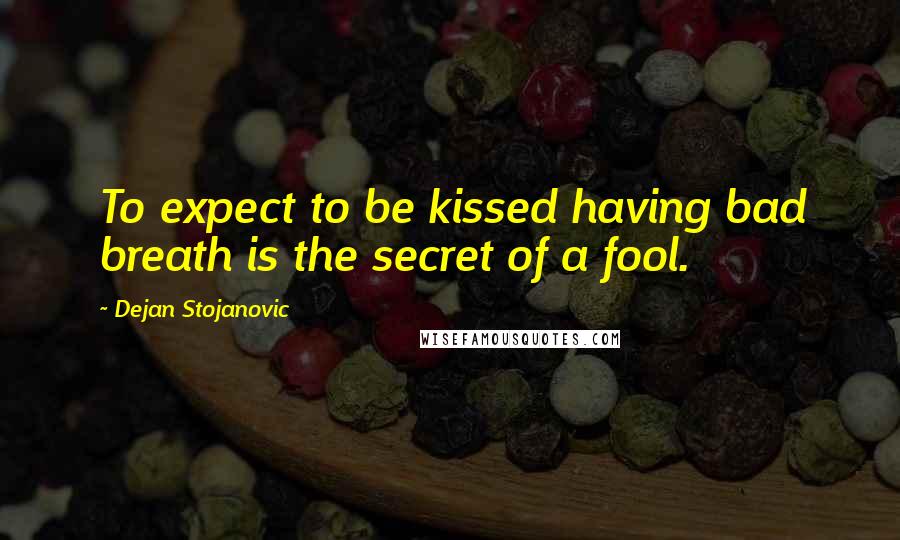 Dejan Stojanovic Quotes: To expect to be kissed having bad breath is the secret of a fool.