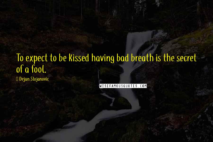 Dejan Stojanovic Quotes: To expect to be kissed having bad breath is the secret of a fool.