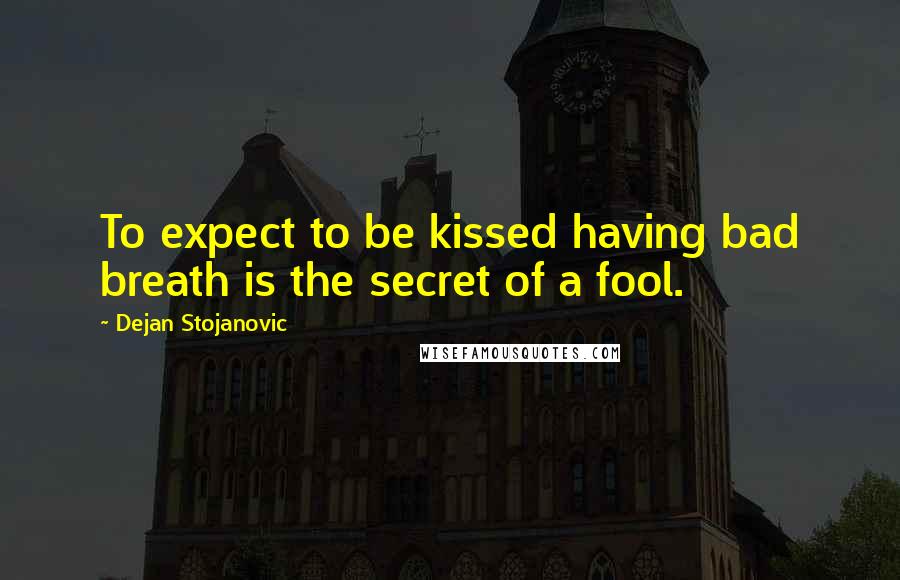 Dejan Stojanovic Quotes: To expect to be kissed having bad breath is the secret of a fool.