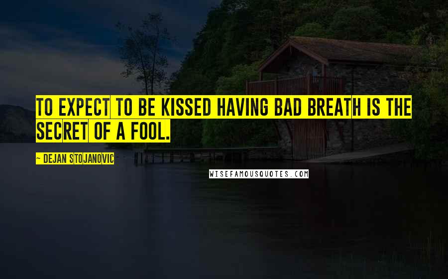 Dejan Stojanovic Quotes: To expect to be kissed having bad breath is the secret of a fool.