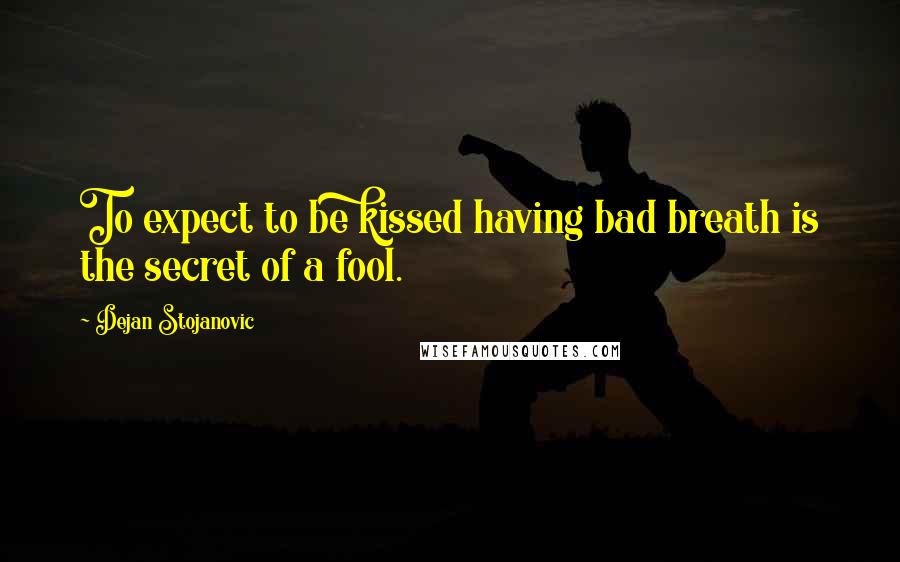 Dejan Stojanovic Quotes: To expect to be kissed having bad breath is the secret of a fool.