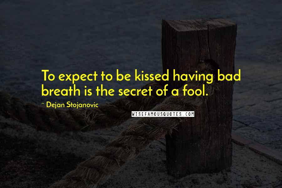 Dejan Stojanovic Quotes: To expect to be kissed having bad breath is the secret of a fool.