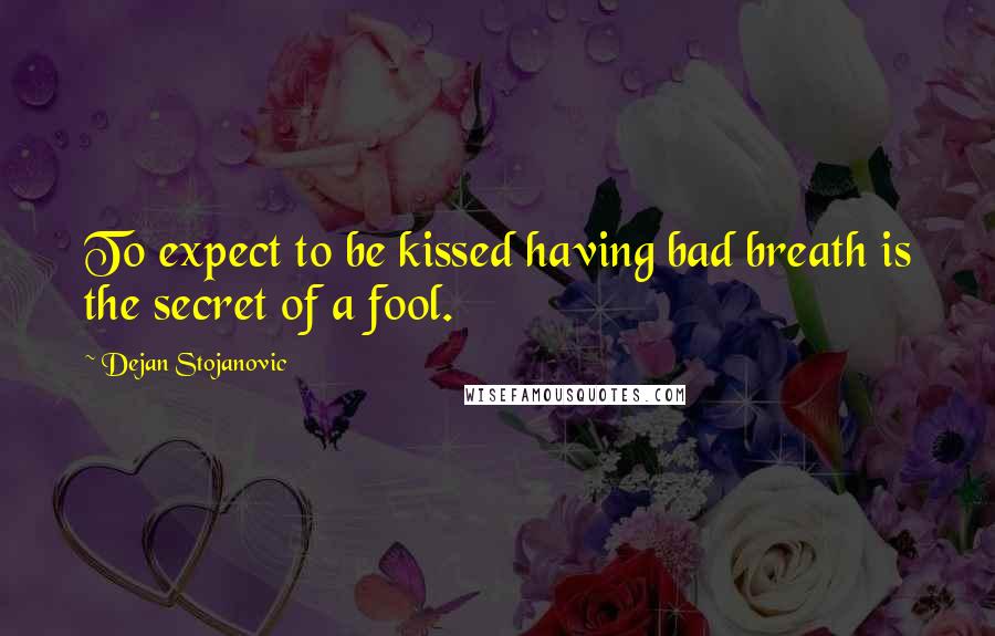 Dejan Stojanovic Quotes: To expect to be kissed having bad breath is the secret of a fool.