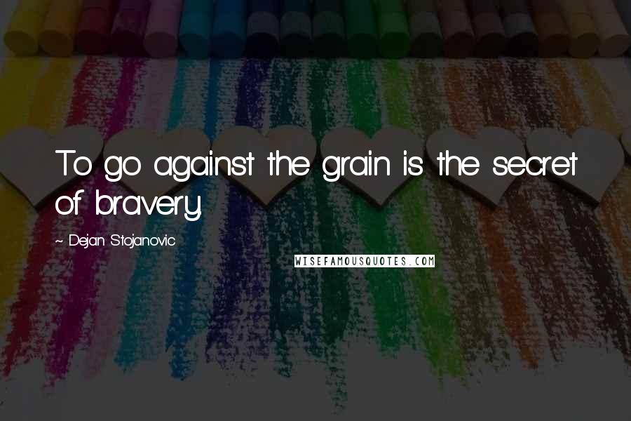 Dejan Stojanovic Quotes: To go against the grain is the secret of bravery.