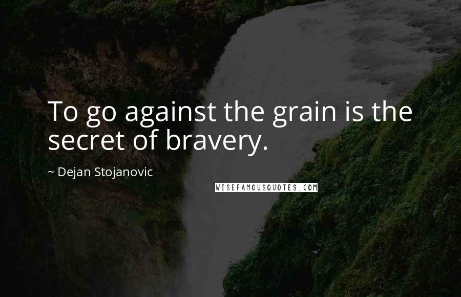 Dejan Stojanovic Quotes: To go against the grain is the secret of bravery.