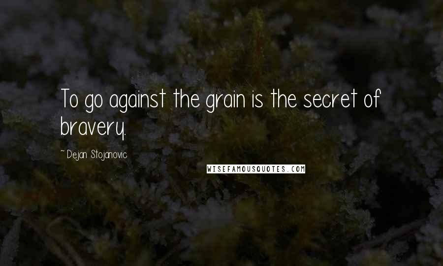 Dejan Stojanovic Quotes: To go against the grain is the secret of bravery.