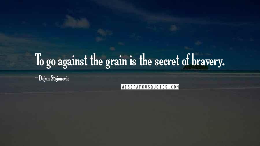 Dejan Stojanovic Quotes: To go against the grain is the secret of bravery.