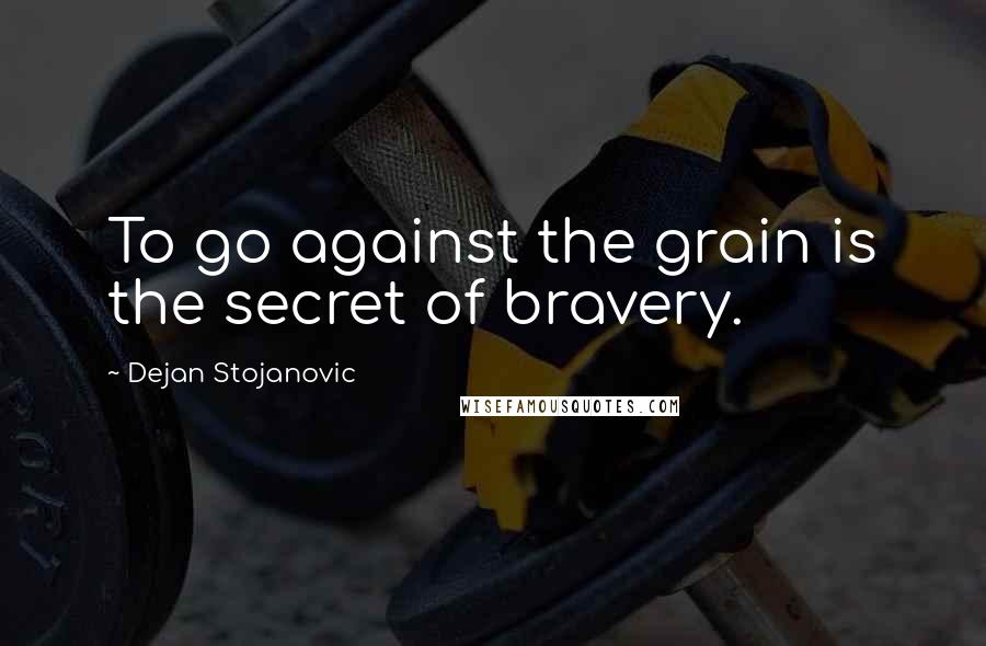 Dejan Stojanovic Quotes: To go against the grain is the secret of bravery.