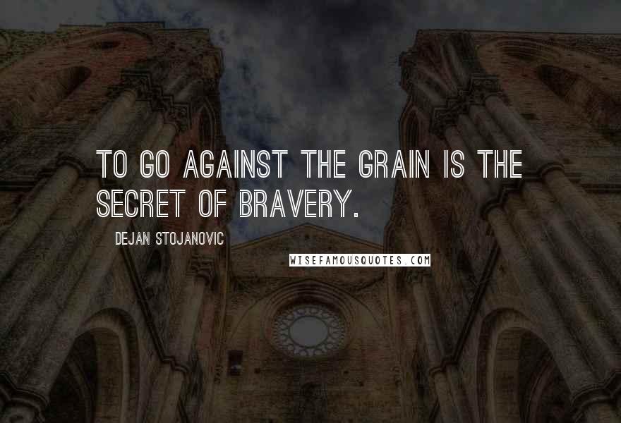 Dejan Stojanovic Quotes: To go against the grain is the secret of bravery.