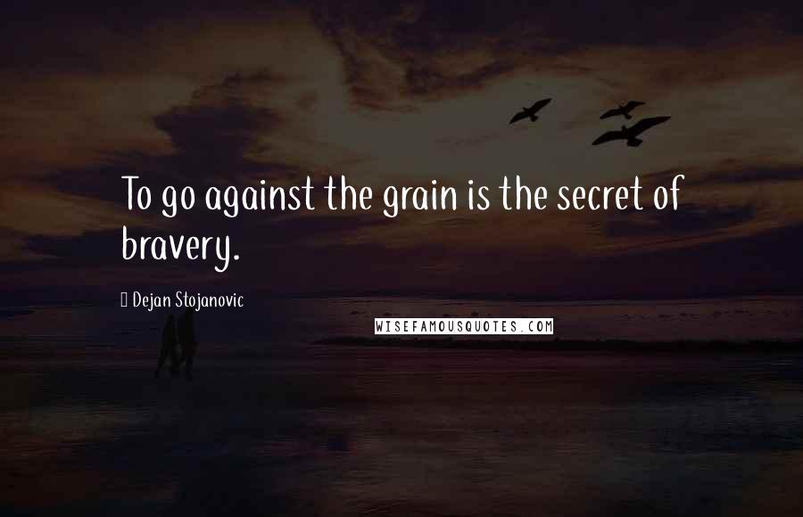 Dejan Stojanovic Quotes: To go against the grain is the secret of bravery.