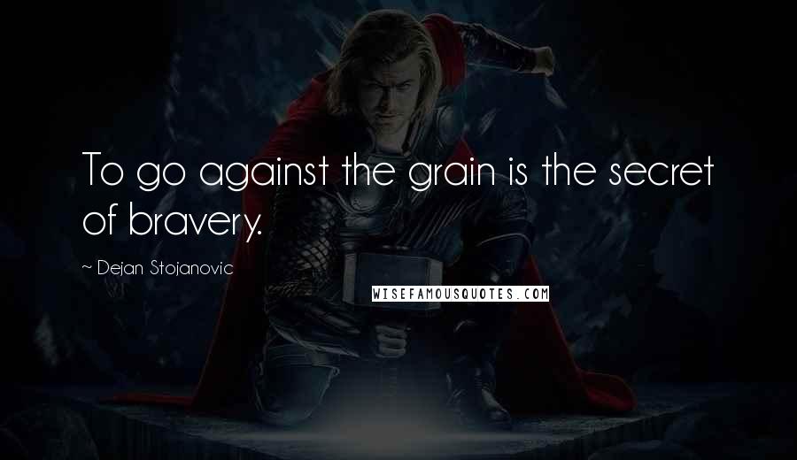 Dejan Stojanovic Quotes: To go against the grain is the secret of bravery.