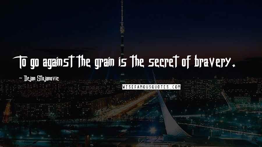 Dejan Stojanovic Quotes: To go against the grain is the secret of bravery.