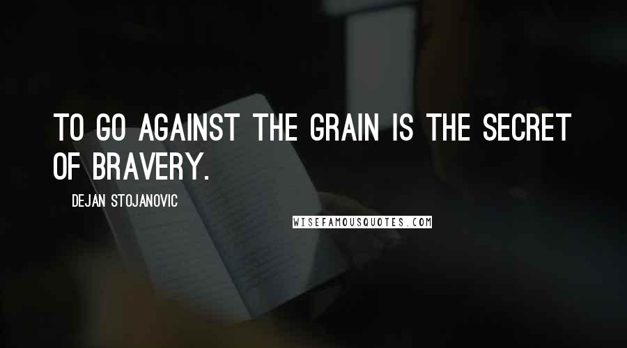 Dejan Stojanovic Quotes: To go against the grain is the secret of bravery.