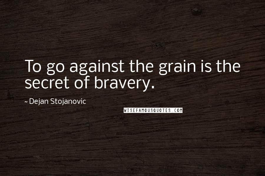 Dejan Stojanovic Quotes: To go against the grain is the secret of bravery.