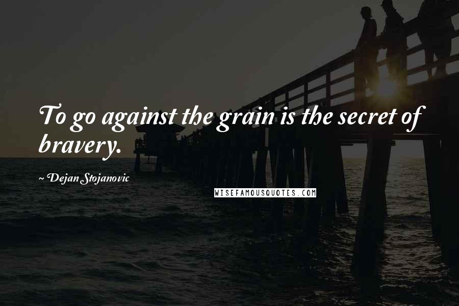 Dejan Stojanovic Quotes: To go against the grain is the secret of bravery.