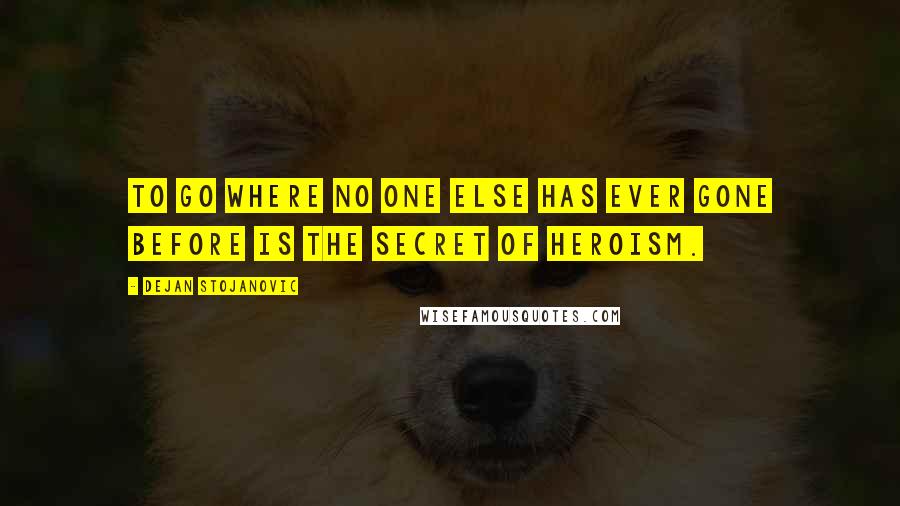 Dejan Stojanovic Quotes: To go where no one else has ever gone before is the secret of heroism.