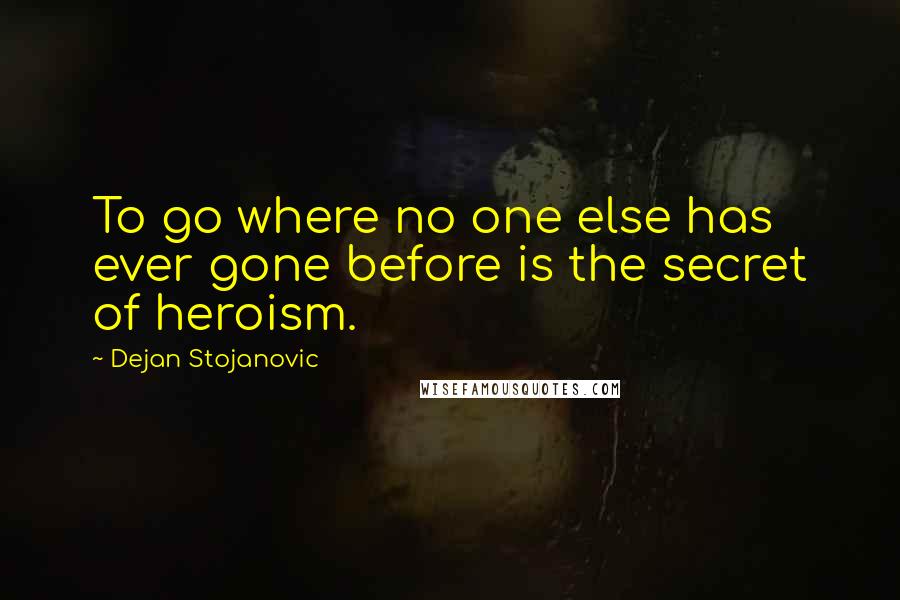 Dejan Stojanovic Quotes: To go where no one else has ever gone before is the secret of heroism.