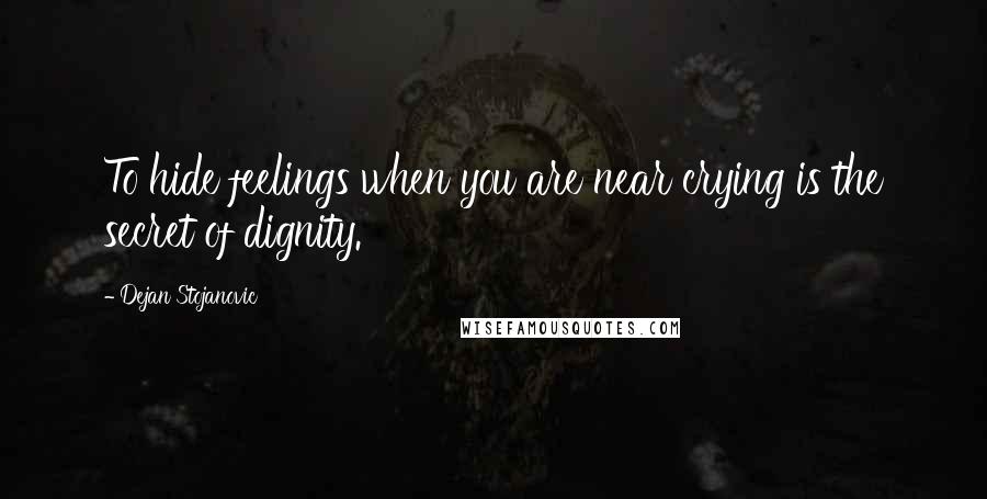 Dejan Stojanovic Quotes: To hide feelings when you are near crying is the secret of dignity.