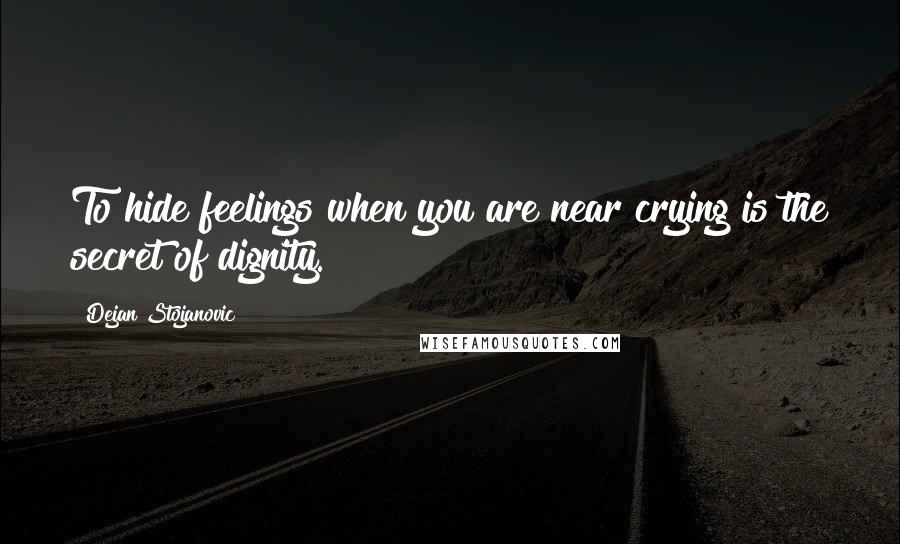 Dejan Stojanovic Quotes: To hide feelings when you are near crying is the secret of dignity.