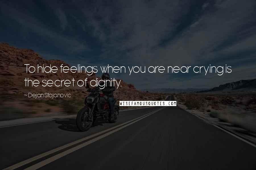 Dejan Stojanovic Quotes: To hide feelings when you are near crying is the secret of dignity.