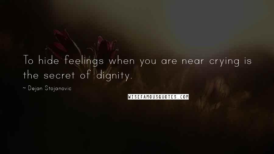 Dejan Stojanovic Quotes: To hide feelings when you are near crying is the secret of dignity.