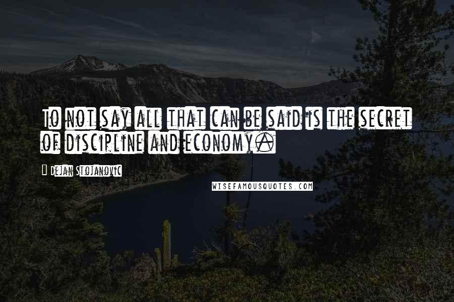 Dejan Stojanovic Quotes: To not say all that can be said is the secret of discipline and economy.
