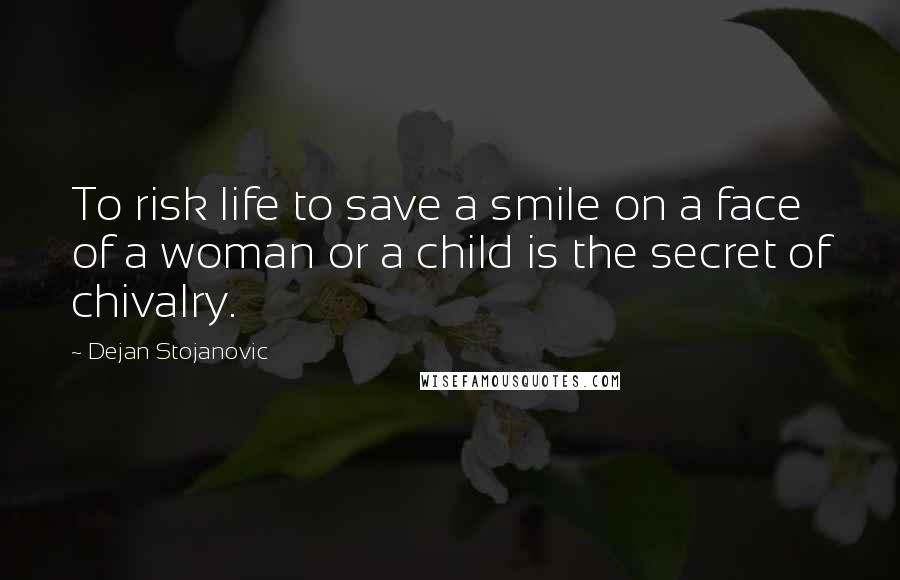 Dejan Stojanovic Quotes: To risk life to save a smile on a face of a woman or a child is the secret of chivalry.