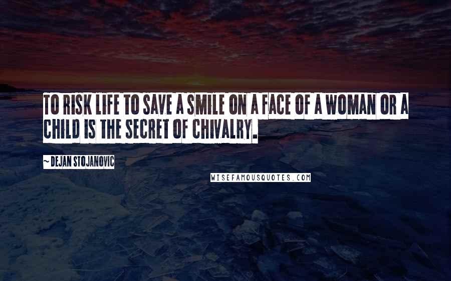 Dejan Stojanovic Quotes: To risk life to save a smile on a face of a woman or a child is the secret of chivalry.