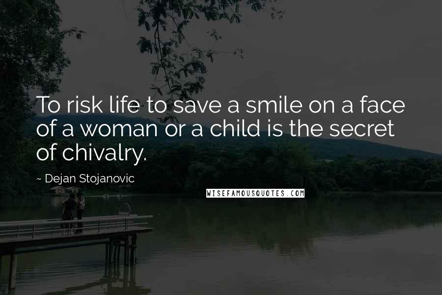 Dejan Stojanovic Quotes: To risk life to save a smile on a face of a woman or a child is the secret of chivalry.