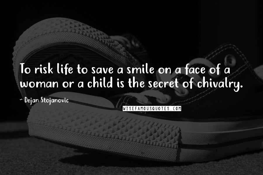 Dejan Stojanovic Quotes: To risk life to save a smile on a face of a woman or a child is the secret of chivalry.