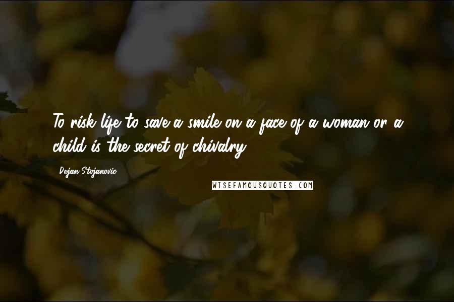 Dejan Stojanovic Quotes: To risk life to save a smile on a face of a woman or a child is the secret of chivalry.