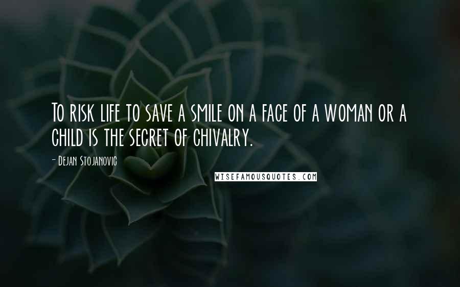 Dejan Stojanovic Quotes: To risk life to save a smile on a face of a woman or a child is the secret of chivalry.