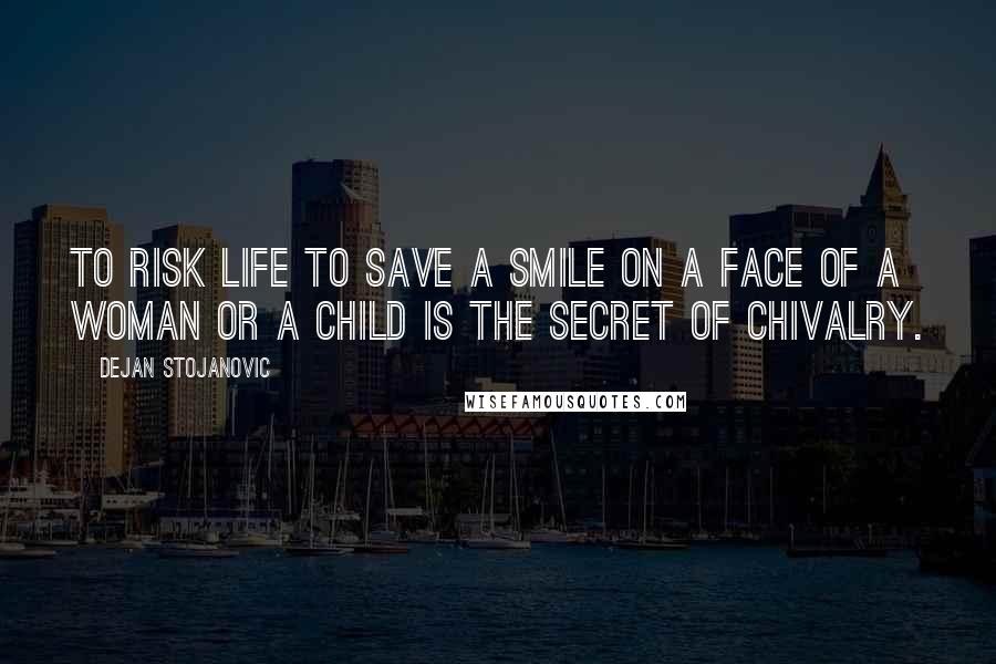 Dejan Stojanovic Quotes: To risk life to save a smile on a face of a woman or a child is the secret of chivalry.