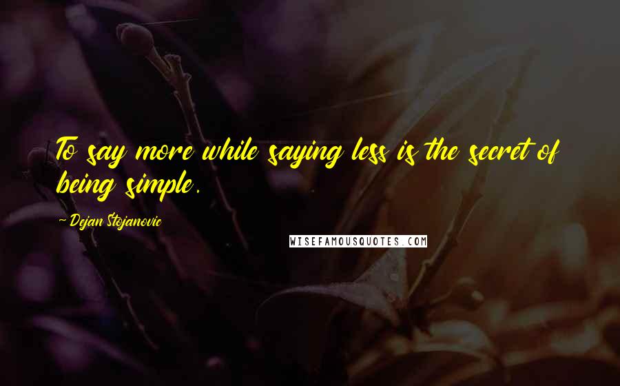 Dejan Stojanovic Quotes: To say more while saying less is the secret of being simple.