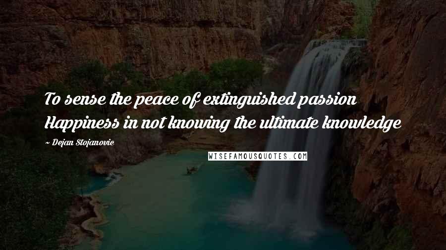 Dejan Stojanovic Quotes: To sense the peace of extinguished passion Happiness in not knowing the ultimate knowledge