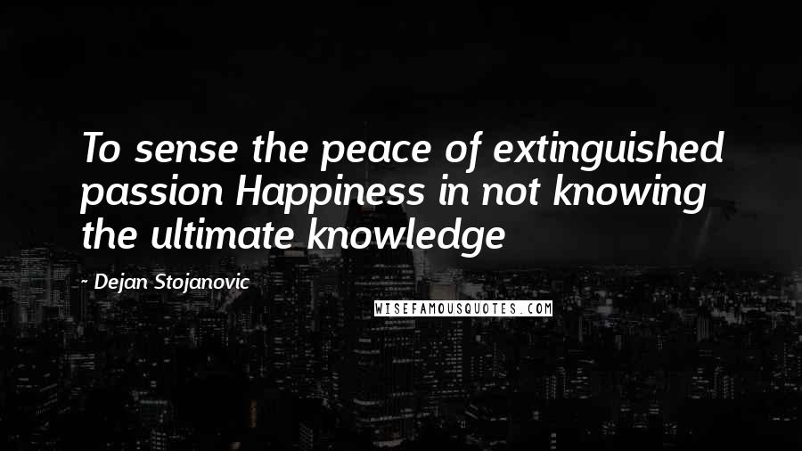 Dejan Stojanovic Quotes: To sense the peace of extinguished passion Happiness in not knowing the ultimate knowledge