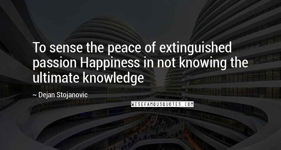 Dejan Stojanovic Quotes: To sense the peace of extinguished passion Happiness in not knowing the ultimate knowledge