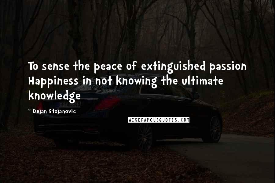 Dejan Stojanovic Quotes: To sense the peace of extinguished passion Happiness in not knowing the ultimate knowledge