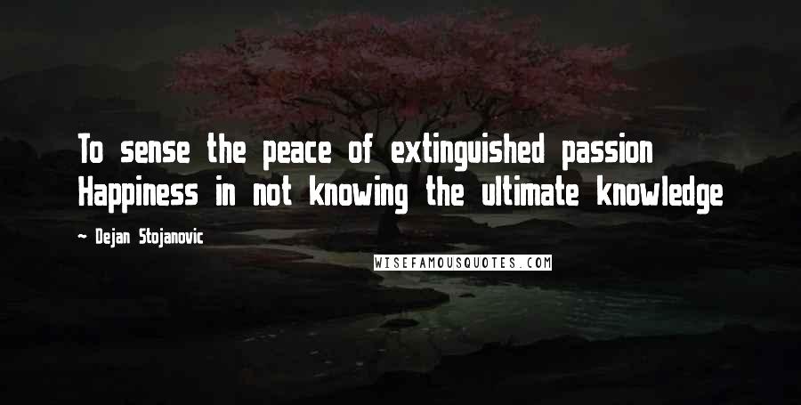 Dejan Stojanovic Quotes: To sense the peace of extinguished passion Happiness in not knowing the ultimate knowledge
