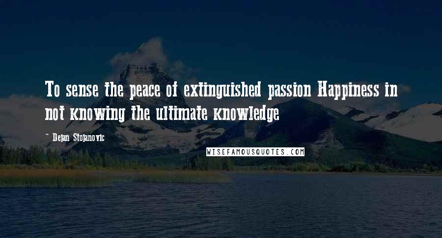 Dejan Stojanovic Quotes: To sense the peace of extinguished passion Happiness in not knowing the ultimate knowledge